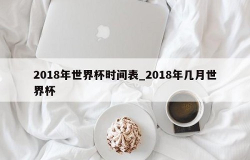 2018年世界杯时间表_2018年几月世界杯