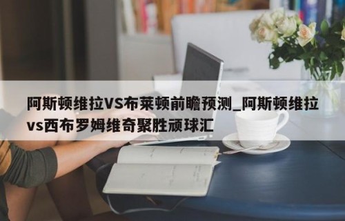 阿斯顿维拉VS布莱顿前瞻预测_阿斯顿维拉vs西布罗姆维奇聚胜顽球汇