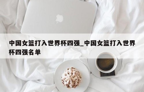 中国女篮打入世界杯四强_中国女篮打入世界杯四强名单