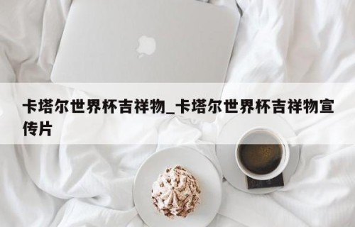 卡塔尔世界杯吉祥物_卡塔尔世界杯吉祥物宣传片