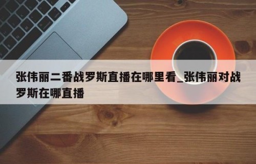 张伟丽二番战罗斯直播在哪里看_张伟丽对战罗斯在哪直播