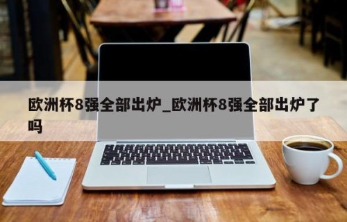 欧洲杯8强全部出炉_欧洲杯8强全部出炉了吗