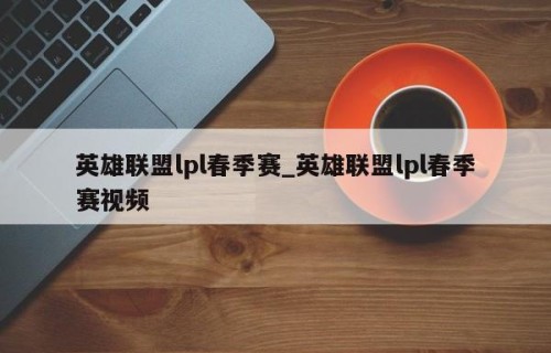 英雄联盟lpl春季赛_英雄联盟lpl春季赛视频