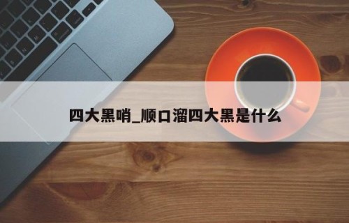 四大黑哨_顺口溜四大黑是什么