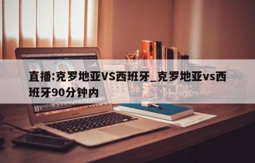 直播:克罗地亚VS西班牙_克罗地亚vs西班牙90分钟内