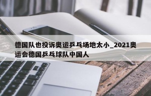德国队也投诉奥运乒乓场地太小_2021奥运会德国乒乓球队中国人