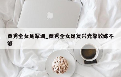 贾秀全女足军训_贾秀全女足复兴光靠教练不够