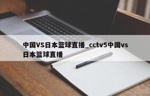 中国VS日本篮球直播_cctv5中国vs日本篮球直播
