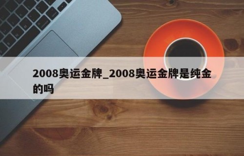 2008奥运金牌_2008奥运金牌是纯金的吗
