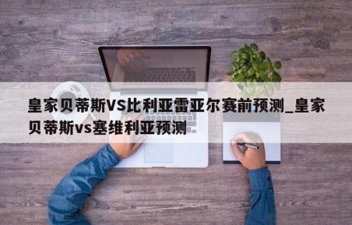 皇家贝蒂斯VS比利亚雷亚尔赛前预测_皇家贝蒂斯vs塞维利亚预测