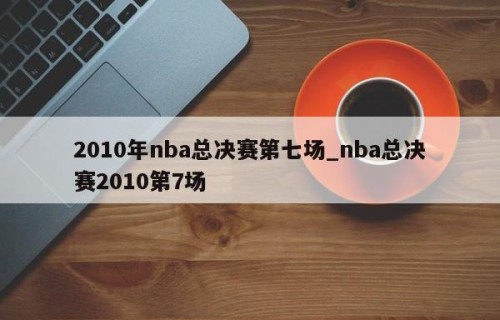 2010年nba总决赛第七场_nba总决赛2010第7场