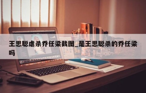 王思聪虐杀乔任梁截图_是王思聪杀的乔任梁吗