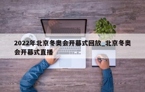 2022年北京冬奥会开幕式回放_北京冬奥会开幕式直播