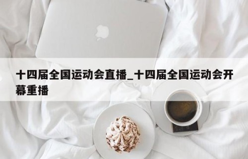 十四届全国运动会直播_十四届全国运动会开幕重播