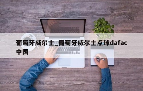 葡萄牙威尔士_葡萄牙威尔士点球dafac中国