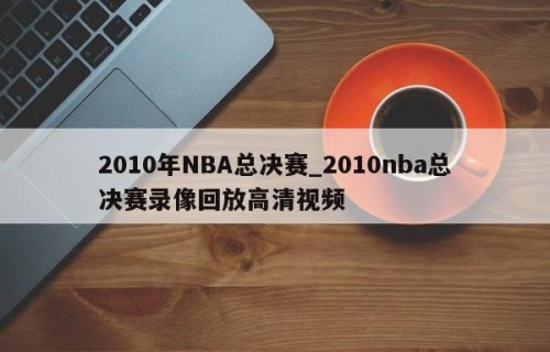 2010年NBA总决赛_2010nba总决赛录像回放高清视频