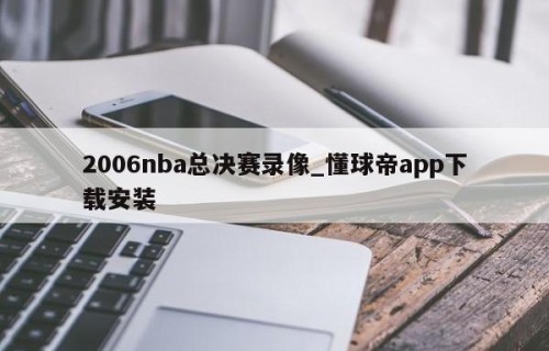 2006nba总决赛录像_懂球帝app下载安装