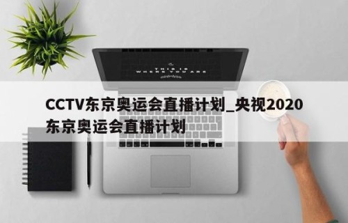 CCTV东京奥运会直播计划_央视2020东京奥运会直播计划