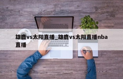 雄鹿vs太阳直播_雄鹿vs太阳直播nba直播