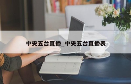 中央五台直播_中央五台直播表