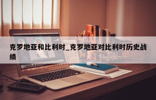克罗地亚和比利时_克罗地亚对比利时历史战绩