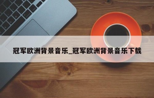 冠军欧洲背景音乐_冠军欧洲背景音乐下载