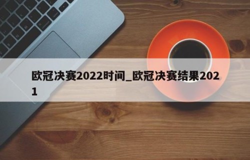 欧冠决赛2022时间_欧冠决赛结果2021