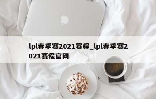 lpl春季赛2021赛程_lpl春季赛2021赛程官网
