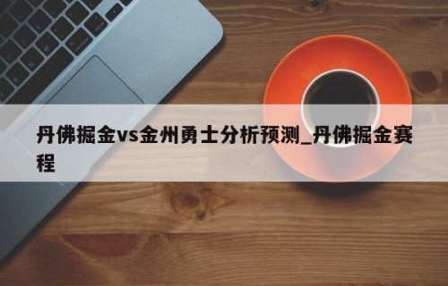 丹佛掘金vs金州勇士分析预测_丹佛掘金赛程