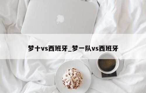 梦十vs西班牙_梦一队vs西班牙