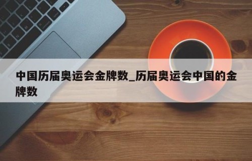 中国历届奥运会金牌数_历届奥运会中国的金牌数