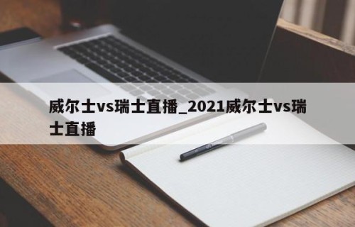 威尔士vs瑞士直播_2021威尔士vs瑞士直播