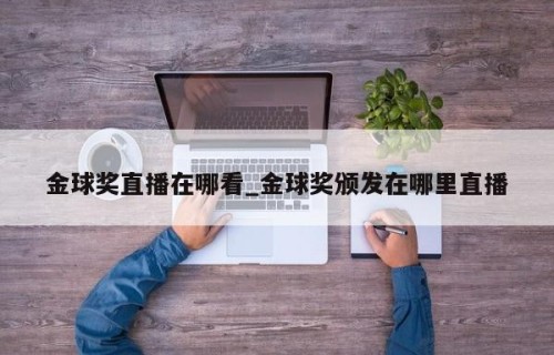 金球奖直播在哪看_金球奖颁发在哪里直播