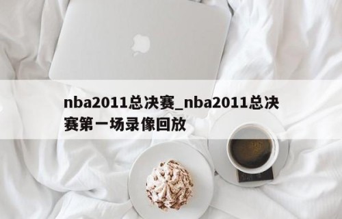 nba2011总决赛_nba2011总决赛第一场录像回放