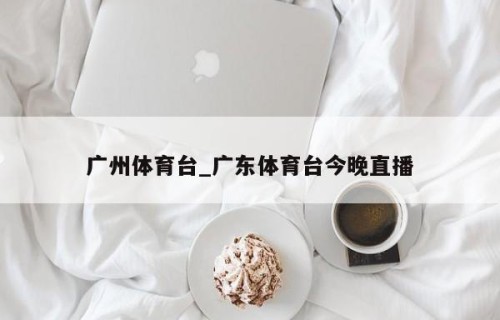 广州体育台_广东体育台今晚直播