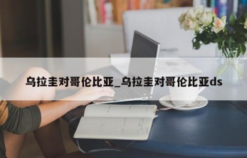乌拉圭对哥伦比亚_乌拉圭对哥伦比亚ds