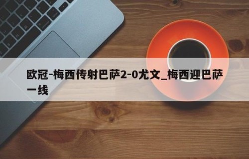 欧冠-梅西传射巴萨2-0尤文_梅西迎巴萨一线