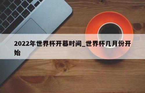 2022年世界杯开幕时间_世界杯几月份开始