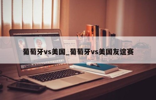 葡萄牙vs美国_葡萄牙vs美国友谊赛