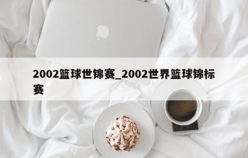 2002篮球世锦赛_2002世界篮球锦标赛