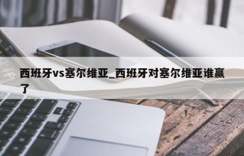 西班牙vs塞尔维亚_西班牙对塞尔维亚谁赢了