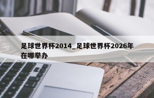 足球世界杯2014_足球世界杯2026年在哪举办