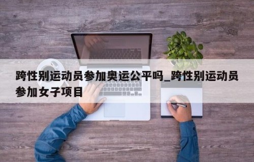跨性别运动员参加奥运公平吗_跨性别运动员参加女子项目
