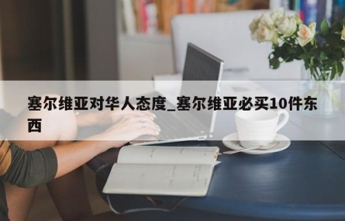 塞尔维亚对华人态度_塞尔维亚必买10件东西