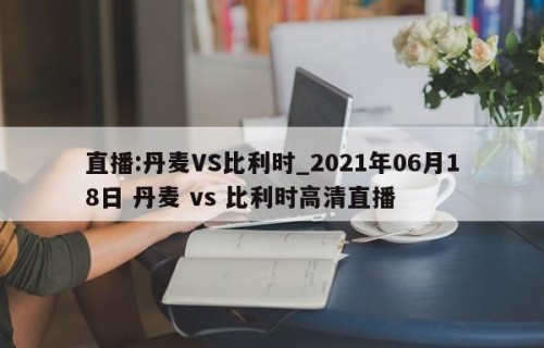直播:丹麦VS比利时_2021年06月18日 丹麦 vs 比利时高清直播