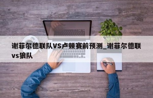 谢菲尔德联队VS卢顿赛前预测_谢菲尔德联vs狼队