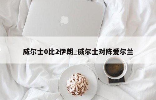 威尔士0比2伊朗_威尔士对阵爱尔兰