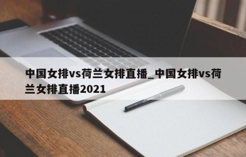 中国女排vs荷兰女排直播_中国女排vs荷兰女排直播2021