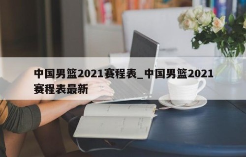 中国男篮2021赛程表_中国男篮2021赛程表最新