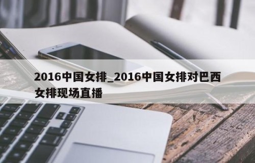 2016中国女排_2016中国女排对巴西女排现场直播